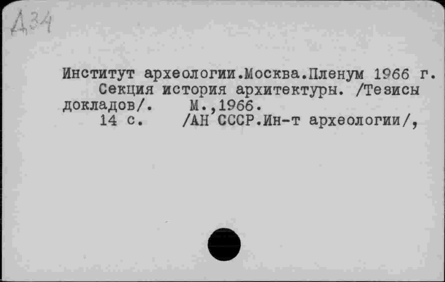 ﻿Институт археологии.Москва.Пленум 1966 г.
Секция история архитектуры. /Тезисы докладов/. М.,1966.
14 с. /АН СССР.Ин-т археологии/,